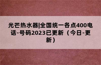 光芒热水器|全国统一各点400电话-号码2023已更新（今日-更新）